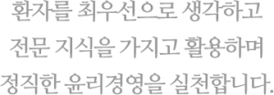 환자를 최우선으로 생각하고 전문 지식을 가지고 활용하며 정직한 윤리경영을 실천합니다.